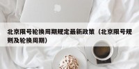 北京限号轮换周期规定最新政策（北京限号规则及轮换周期）