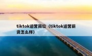 tiktok运营岗位（tiktok运营薪资怎么样）