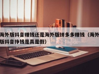 海外版抖音赚钱还是海外版拼多多赚钱（海外版抖音挣钱是真是假）