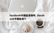 facebook中国能使用吗（facebook中国能用?）