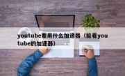 youtube要用什么加速器（能看youtube的加速器）