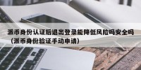 派币身份认证后退出登录能降低风险吗安全吗（派币身份验证手动申请）