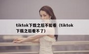 tiktok下载之后不能看（tiktok下载之后看不了）