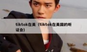tiktok在美（tiktok在美国的听证会）