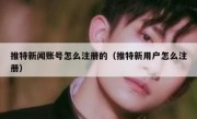 推特新闻账号怎么注册的（推特新用户怎么注册）
