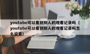 youtube可以看到别人的观看记录吗（youtube可以看到别人的观看记录吗怎么设置）