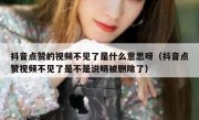 抖音点赞的视频不见了是什么意思呀（抖音点赞视频不见了是不是说明被删除了）