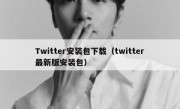 Twitter安装包下载（twitter最新版安装包）