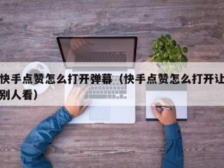 快手点赞怎么打开弹幕（快手点赞怎么打开让别人看）