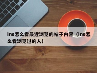 ins怎么看最近浏览的帖子内容（ins怎么看浏览过的人）