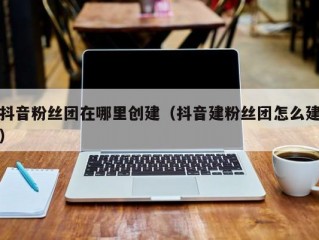 抖音粉丝团在哪里创建（抖音建粉丝团怎么建）
