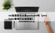 uu加速器可以看youtube吗（youtube要用什么加速器）