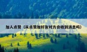 加人点赞（从点赞加好友对方会收到消息吗）
