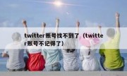 twitter账号找不到了（twitter账号不记得了）