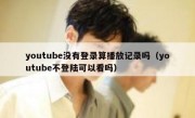 youtube没有登录算播放记录吗（youtube不登陆可以看吗）