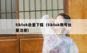 tiktok批量下载（tiktok账号批量注册）