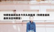 特朗普最新信息今天头条新闻（特朗普最新 最新消息特朗普）