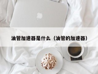 油管加速器是什么（油管的加速器）