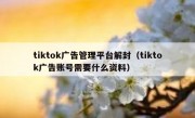 tiktok广告管理平台解封（tiktok广告账号需要什么资料）