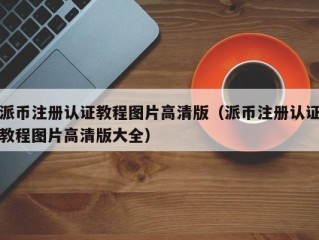 派币注册认证教程图片高清版（派币注册认证教程图片高清版大全）