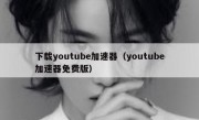 下载youtube加速器（youtube加速器免费版）