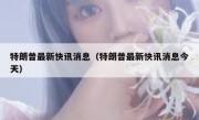 特朗普最新快讯消息（特朗普最新快讯消息今天）
