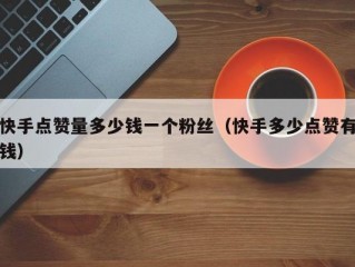 快手点赞量多少钱一个粉丝（快手多少点赞有钱）