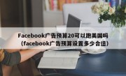 Facebook广告预算20可以跑美国吗（facebook广告预算设置多少合适）