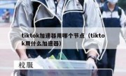 tiktok加速器用哪个节点（tiktok用什么加速器）