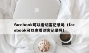 facebook可以看访客记录吗（facebook可以查看访客记录吗）