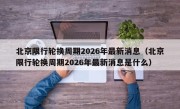 北京限行轮换周期2026年最新消息（北京限行轮换周期2026年最新消息是什么）