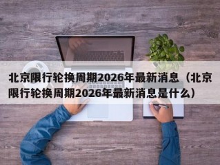 北京限行轮换周期2026年最新消息（北京限行轮换周期2026年最新消息是什么）