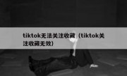 tiktok无法关注收藏（tiktok关注收藏无效）