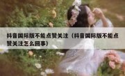 抖音国际版不能点赞关注（抖音国际版不能点赞关注怎么回事）