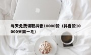 每天免费领取抖音10000赞（抖音赞10000只需一毛）