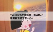 Twitter账户被冻结（Twitter账号被冻结了怎么办）