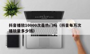 抖音播放10000次是热门吗（抖音每万次播放量多少钱）