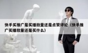 快手买推广是买播放量还是点赞评论（快手推广买播放量还是买什么）