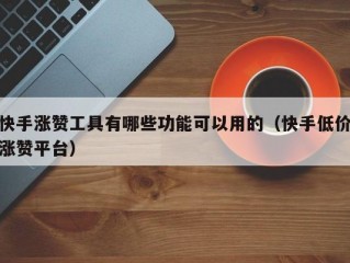 快手涨赞工具有哪些功能可以用的（快手低价涨赞平台）