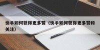 快手如何获得更多赞（快手如何获得更多赞和关注）