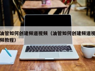 油管如何创建频道视频（油管如何创建频道视频教程）