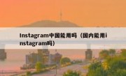 Instagram中国能用吗（国内能用instagram吗）