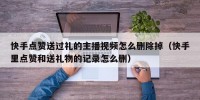 快手点赞送过礼的主播视频怎么删除掉（快手里点赞和送礼物的记录怎么删）