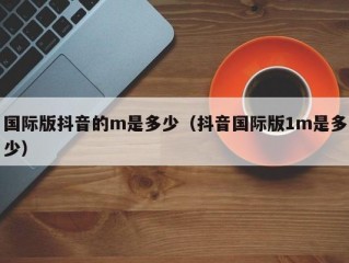 国际版抖音的m是多少（抖音国际版1m是多少）
