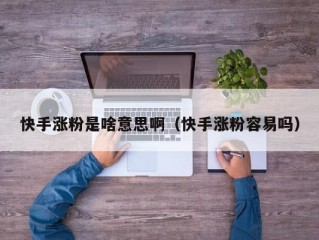 快手涨粉是啥意思啊（快手涨粉容易吗）