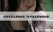 在快手怎么添加粉丝（快手怎么添加粉丝群）