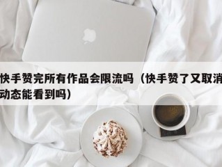 快手赞完所有作品会限流吗（快手赞了又取消动态能看到吗）