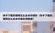 快手下载的视频怎么去水印保存（快手下载的视频怎么去水印保存到相册）