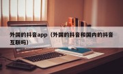 外国的抖音app（外国的抖音和国内的抖音互联吗）