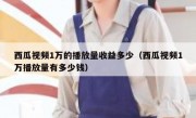 西瓜视频1万的播放量收益多少（西瓜视频1万播放量有多少钱）